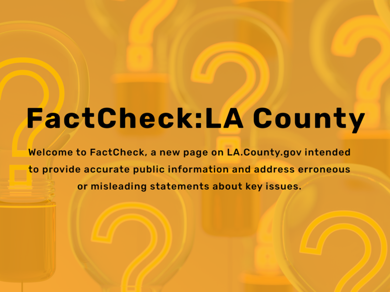 Welcome to FactCheck, a new page on LACounty.gov intended to provide accurate public information and address erroneous or misleading statements about key issues.
